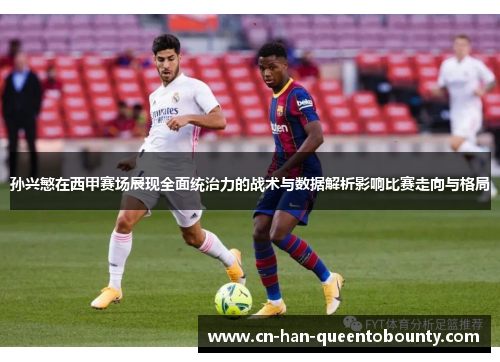孙兴慜在西甲赛场展现全面统治力的战术与数据解析影响比赛走向与格局
