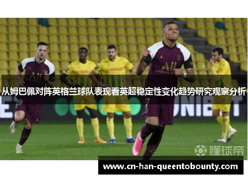 从姆巴佩对阵英格兰球队表现看英超稳定性变化趋势研究观察分析