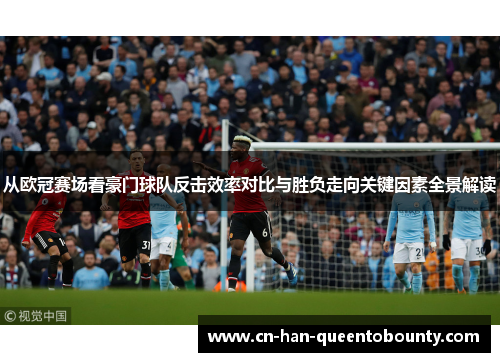 从欧冠赛场看豪门球队反击效率对比与胜负走向关键因素全景解读