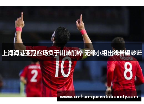 上海海港亚冠客场负于川崎前锋 无缘小组出线希望渺茫