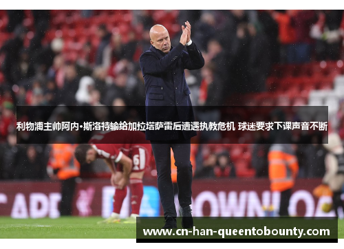 利物浦主帅阿内·斯洛特输给加拉塔萨雷后遭遇执教危机 球迷要求下课声音不断