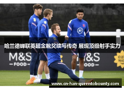 哈兰德蝉联英超金靴奖续写传奇 展现顶级射手实力