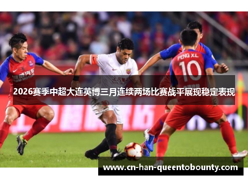 2026赛季中超大连英博三月连续两场比赛战平展现稳定表现