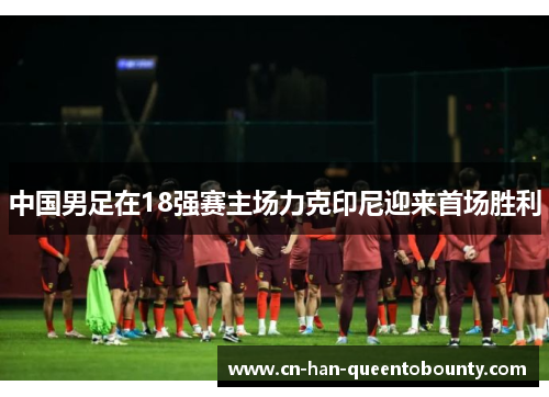 中国男足在18强赛主场力克印尼迎来首场胜利