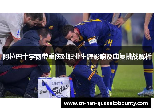 阿拉巴十字韧带重伤对职业生涯影响及康复挑战解析