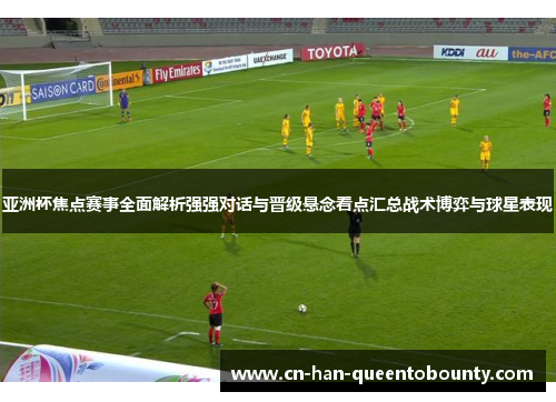 亚洲杯焦点赛事全面解析强强对话与晋级悬念看点汇总战术博弈与球星表现