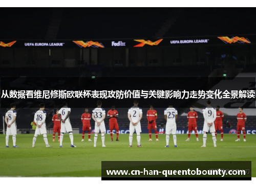 从数据看维尼修斯欧联杯表现攻防价值与关键影响力走势变化全景解读
