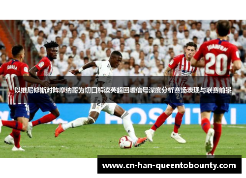 以维尼修斯对阵摩纳哥为切口解读英超回暖信号深度分析赛场表现与联赛前景