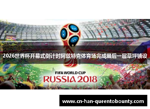2026世界杯开幕式倒计时阿兹特克体育场完成最后一层草坪铺设