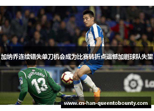 加纳乔连续错失单刀机会成为比赛转折点遗憾加剧球队失望