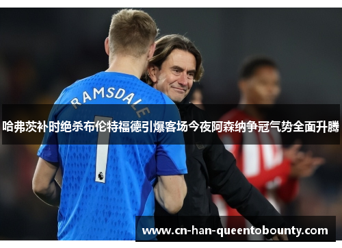 哈弗茨补时绝杀布伦特福德引爆客场今夜阿森纳争冠气势全面升腾