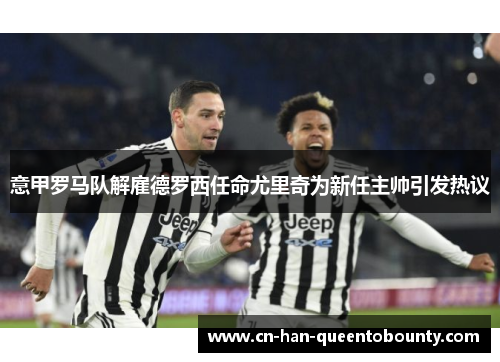 意甲罗马队解雇德罗西任命尤里奇为新任主帅引发热议