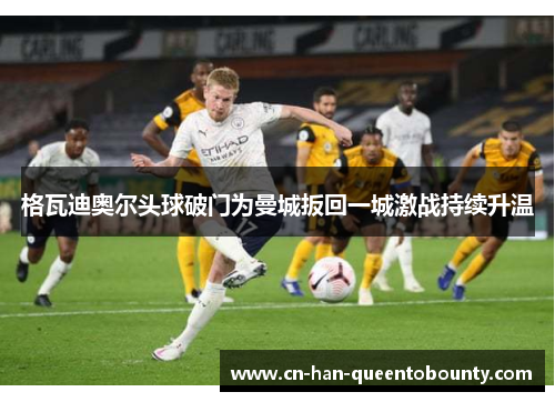 格瓦迪奥尔头球破门为曼城扳回一城激战持续升温