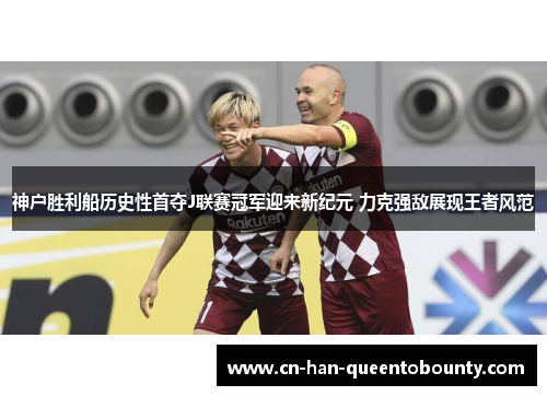 神户胜利船历史性首夺J联赛冠军迎来新纪元 力克强敌展现王者风范