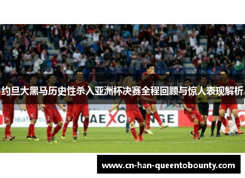 约旦大黑马历史性杀入亚洲杯决赛全程回顾与惊人表现解析